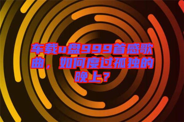 車載u盤999首感歌曲，如何度過孤獨的晚上？