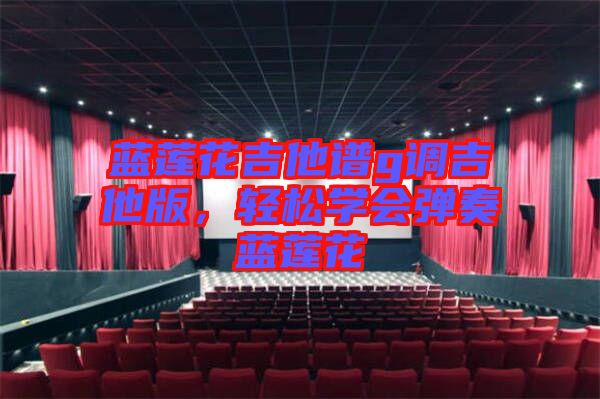 藍蓮花吉他譜g調吉他版，輕松學會彈奏藍蓮花