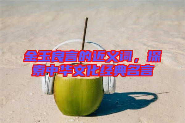 金玉良言的近義詞，探索中華文化經典名言