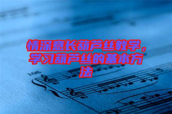 情深意長葫蘆絲教學，學習葫蘆絲的基本方法