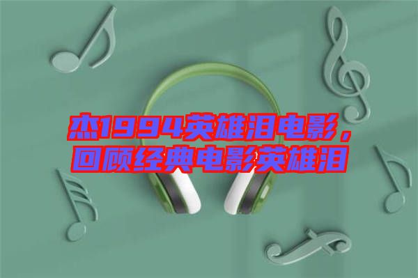 杰1994英雄淚電影，回顧經典電影英雄淚