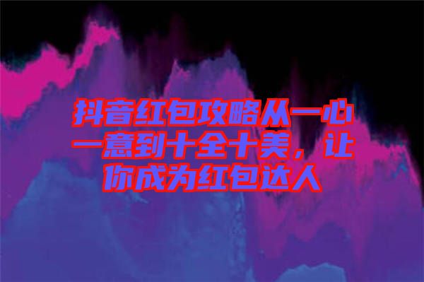 抖音紅包攻略從一心一意到十全十美，讓你成為紅包達(dá)人