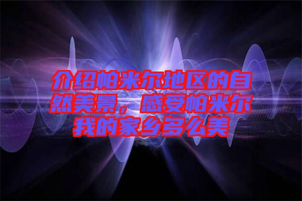 介紹帕米爾地區的自然美景，感受帕米爾我的家鄉多么美