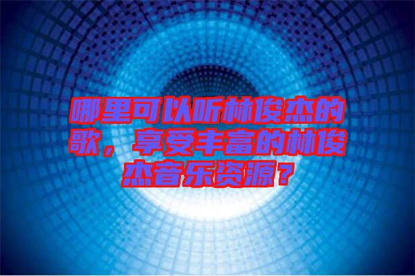 哪里可以聽林俊杰的歌，享受豐富的林俊杰音樂資源？