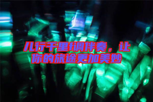 兒行千里f調(diào)伴奏，讓你的旅途更加美妙