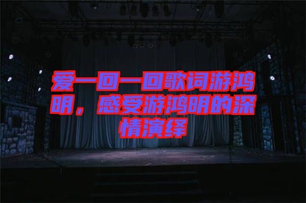 愛(ài)一回一回歌詞游鴻明，感受游鴻明的深情演繹