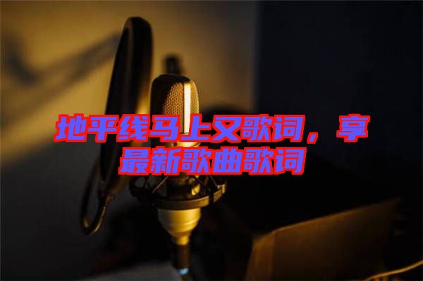 地平線馬上又歌詞，享最新歌曲歌詞