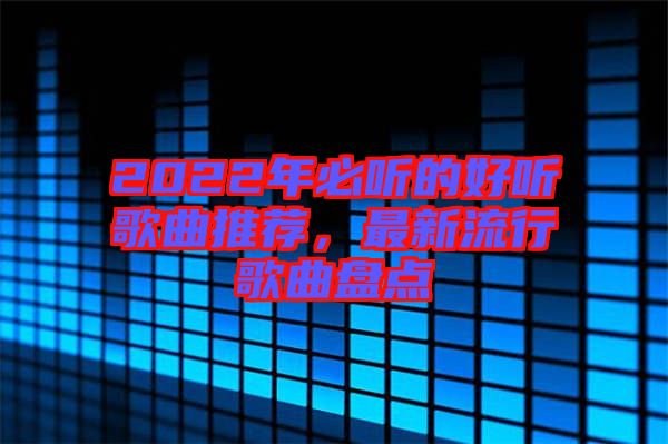 2022年必聽的好聽歌曲推薦，最新流行歌曲盤點