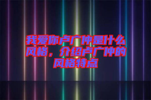 我愛你盧廣仲是什么風格，介紹盧廣仲的風格特點