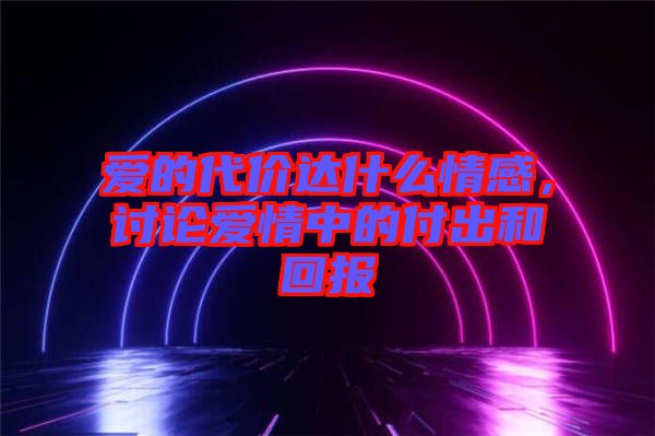 愛的代價達什么情感，討論愛情中的付出和回報
