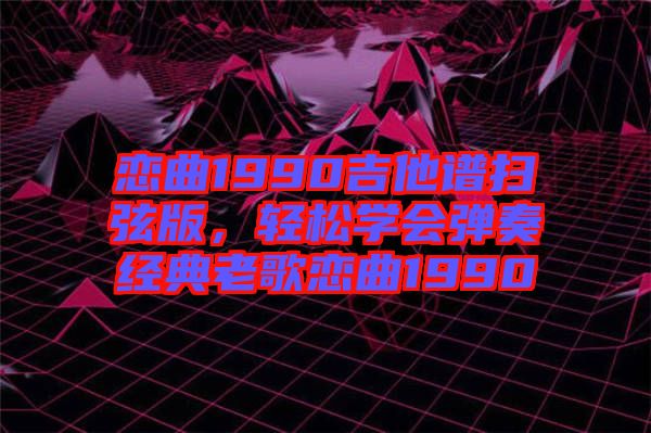 戀曲1990吉他譜掃弦版，輕松學(xué)會(huì)彈奏經(jīng)典老歌戀曲1990