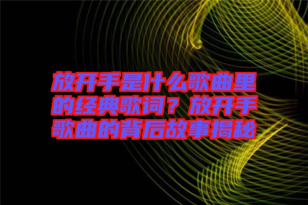放開手是什么歌曲里的經典歌詞？放開手歌曲的背后故事揭秘