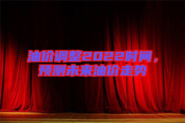 油價(jià)調(diào)整2022時(shí)間，預(yù)測(cè)未來油價(jià)走勢(shì)