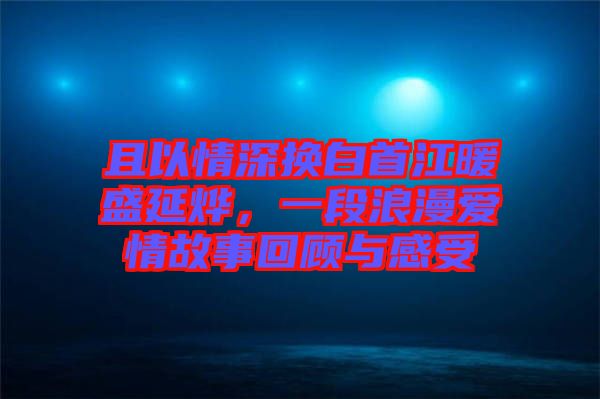 且以情深換白首江暖盛延燁，一段浪漫愛情故事回顧與感受