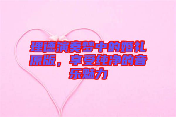 理德演奏夢中的婚禮原版，享受純凈的音樂魅力