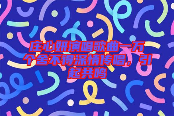 莊心妍演唱歌曲一萬個舍不得深情傳唱，引起共鳴