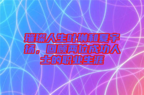 璀璨人生葉琳和夏宇揚(yáng)，回顧兩位成功人士的職業(yè)生涯