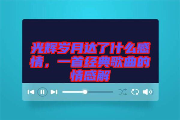 光輝歲月達了什么感情，一首經典歌曲的情感解