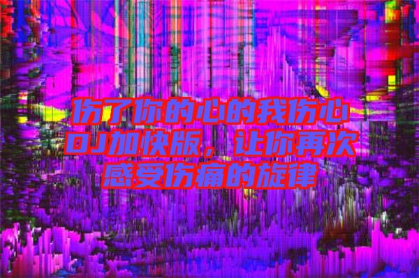 傷了你的心的我傷心DJ加快版，讓你再次感受傷痛的旋律