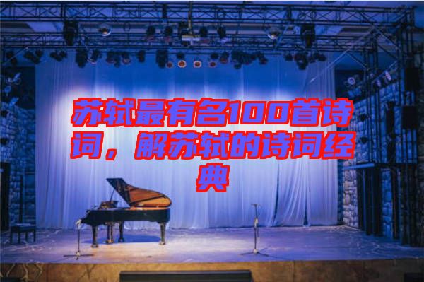 蘇軾最有名100首詩詞，解蘇軾的詩詞經典