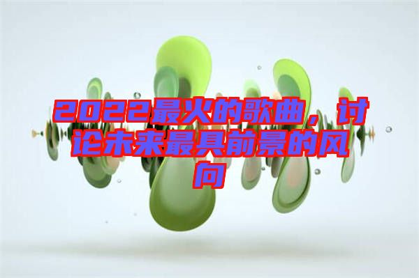 2022最火的歌曲，討論未來最具前景的風(fēng)向