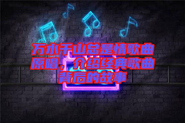 萬水千山總是情歌曲原唱，介紹經典歌曲背后的故事