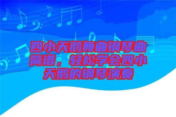 四小天鵝舞曲鋼琴曲簡譜，輕松學會四小天鵝的鋼琴演奏