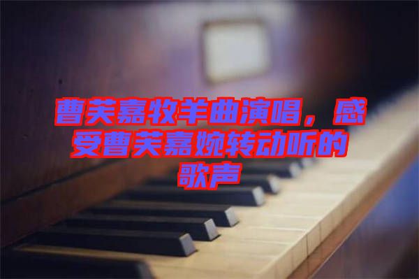 曹芙嘉牧羊曲演唱，感受曹芙嘉婉轉(zhuǎn)動聽的歌聲