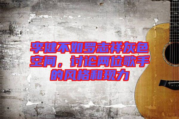 李健不如羅志祥灰色空間，討論兩位歌手的風格和現(xiàn)力