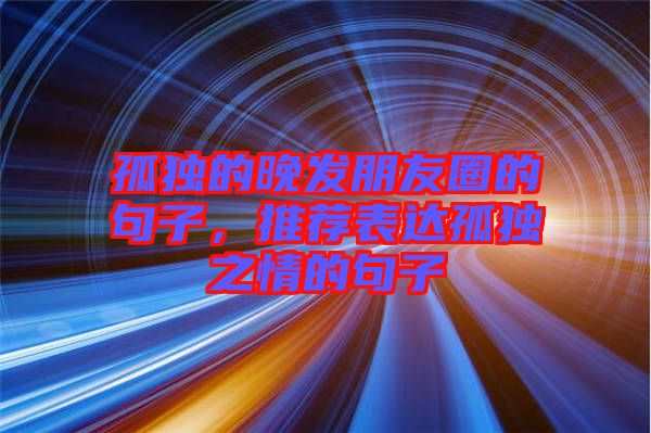 孤獨的晚發朋友圈的句子，推薦表達孤獨之情的句子