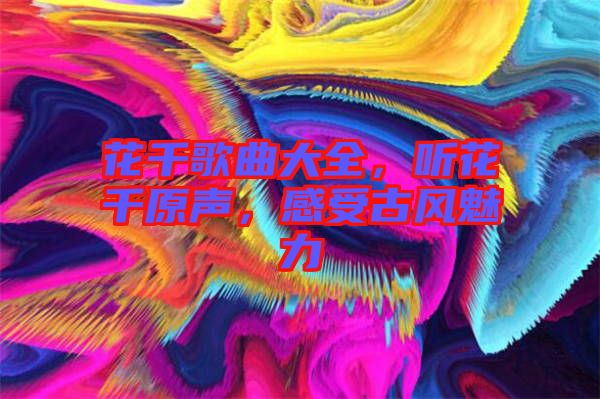 花千歌曲大全，聽花千原聲，感受古風魅力