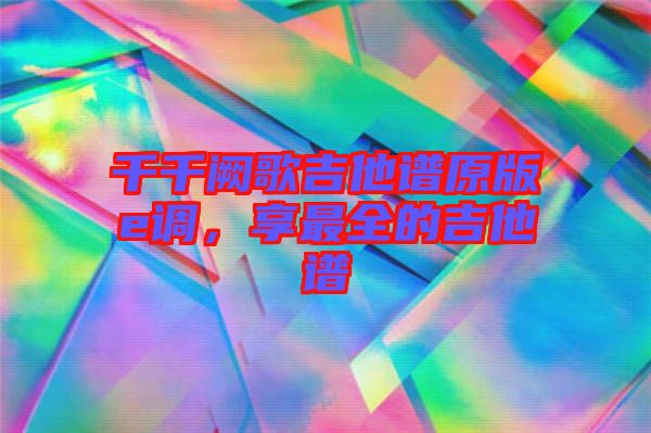 千千闕歌吉他譜原版e調，享最全的吉他譜