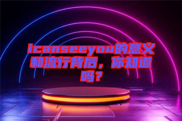 icanseeyou的意義和流行背后，你知道嗎？