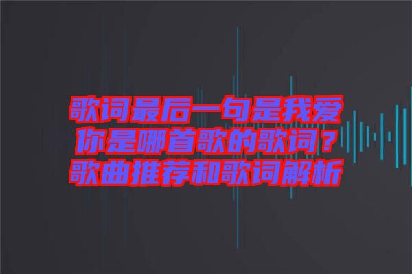 歌詞最后一句是我愛你是哪首歌的歌詞？歌曲推薦和歌詞解析