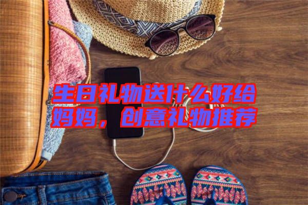 生日禮物送什么好給媽媽，創意禮物推薦