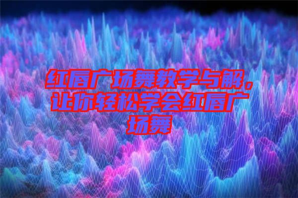 紅唇廣場(chǎng)舞教學(xué)與解，讓你輕松學(xué)會(huì)紅唇廣場(chǎng)舞