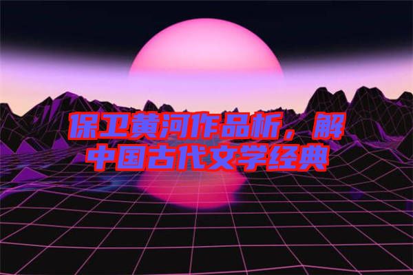 保衛(wèi)黃河作品析，解中國古代文學(xué)經(jīng)典