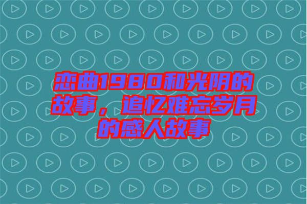 戀曲1980和光陰的故事，追憶難忘歲月的感人故事
