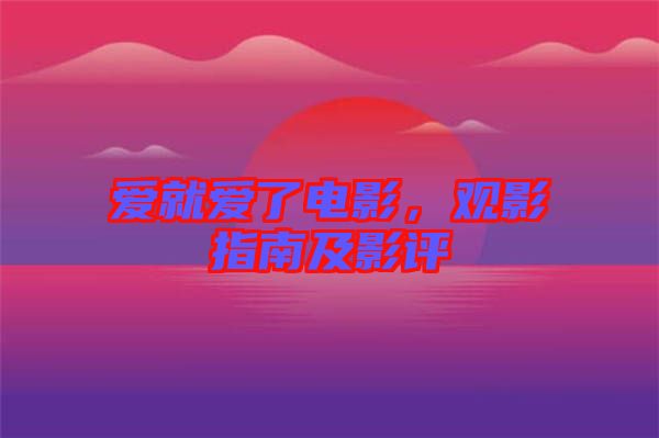 愛就愛了電影，觀影指南及影評