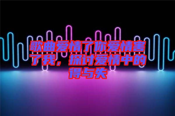 歌曲愛情了你愛情害了我，探討愛情中的得與失
