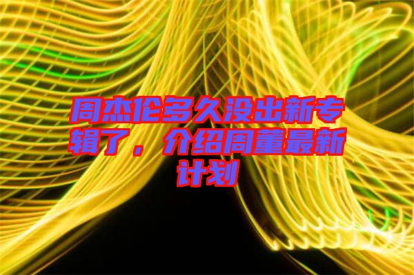 周杰倫多久沒出新專輯了，介紹周董最新計劃