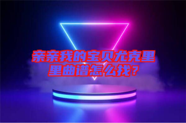 親親我的寶貝尤克里里曲譜怎么找？