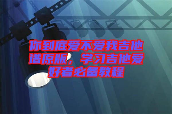 你到底愛不愛我吉他譜原版，學習吉他愛好者必備教程