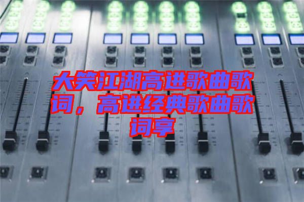 大笑江湖高進歌曲歌詞，高進經(jīng)典歌曲歌詞享