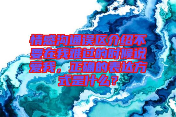情感溝通誤區(qū)介紹不要在我難過的時候說愛我，正確的表達方式是什么？
