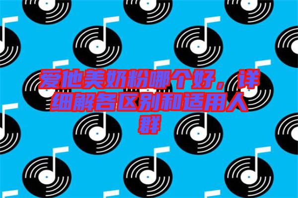 愛他美奶粉哪個好，詳細解各區別和適用人群