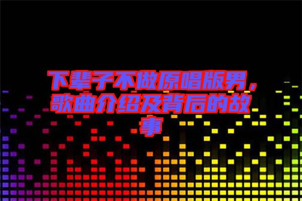 下輩子不做原唱版男，歌曲介紹及背后的故事