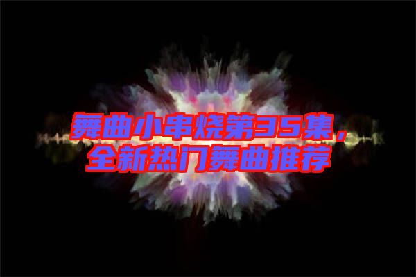 舞曲小串燒第35集，全新熱門舞曲推薦