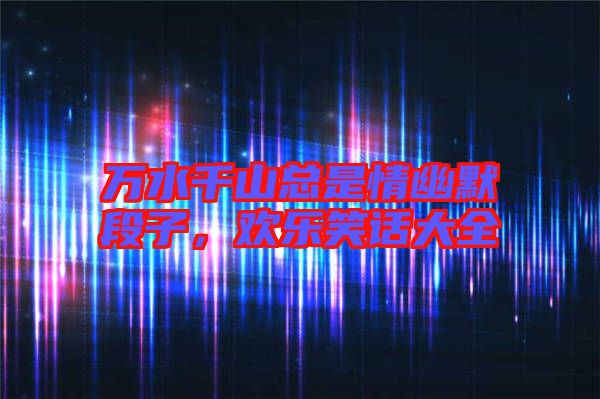 萬水千山總是情幽默段子，歡樂笑話大全