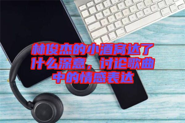 林俊杰的小酒窩達了什么深意，討論歌曲中的情感表達